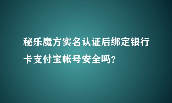 秘乐魔方实名认证后绑定银行卡支付宝帐号安全吗？