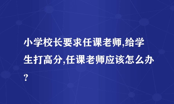 小学校长要求任课老师,给学生打高分,任课老师应该怎么办？