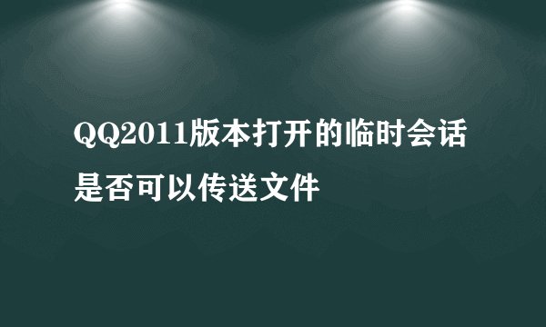 QQ2011版本打开的临时会话是否可以传送文件