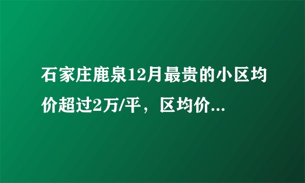石家庄鹿泉12月最贵的小区均价超过2万/平，区均价10600元/平