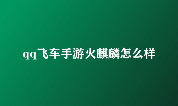 qq飞车手游火麒麟怎么样