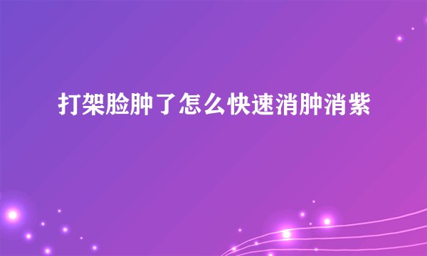 打架脸肿了怎么快速消肿消紫