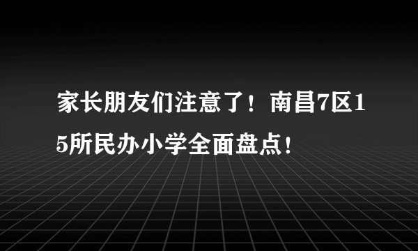 家长朋友们注意了！南昌7区15所民办小学全面盘点！