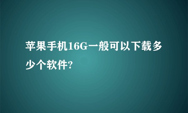 苹果手机16G一般可以下载多少个软件?