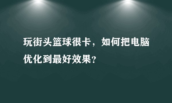 玩街头篮球很卡，如何把电脑优化到最好效果？