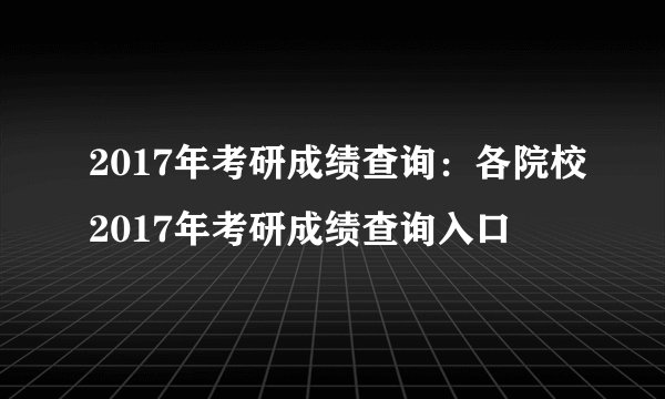 2017年考研成绩查询：各院校2017年考研成绩查询入口