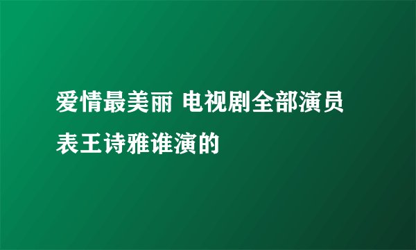 爱情最美丽 电视剧全部演员表王诗雅谁演的