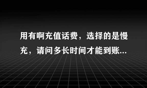 用有啊充值话费，选择的是慢充，请问多长时间才能到账？我都等了一下午了总是没有，急死了啊？