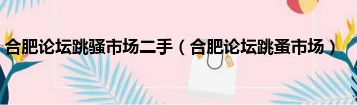 合肥论坛跳骚市场二手（合肥论坛跳蚤市场）