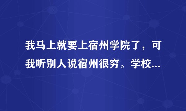 我马上就要上宿州学院了，可我听别人说宿州很穷。学校也不怎么好。是真的吗？