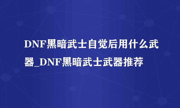 DNF黑暗武士自觉后用什么武器_DNF黑暗武士武器推荐