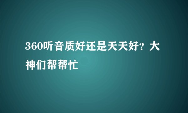 360听音质好还是天天好？大神们帮帮忙