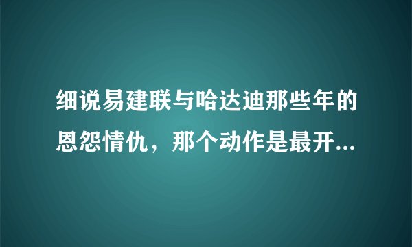 细说易建联与哈达迪那些年的恩怨情仇，那个动作是最开始的原因