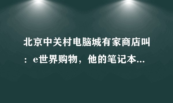 北京中关村电脑城有家商店叫：e世界购物，他的笔记本电脑比中关村报价便宜太多，令人怀疑。是可靠的吗？