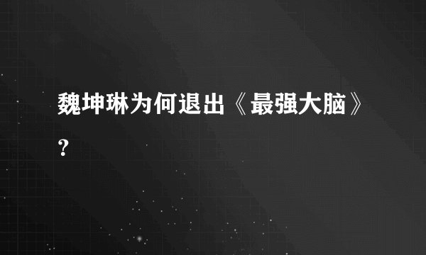 魏坤琳为何退出《最强大脑》？