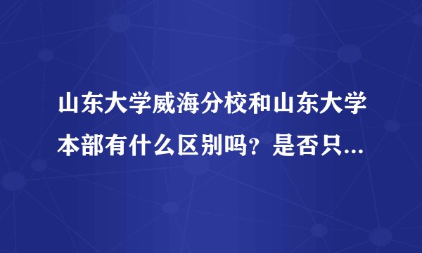 山东大学威海分校和山东大学本部有什么区别吗？是否只是挂名？到最后