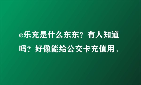 e乐充是什么东东？有人知道吗？好像能给公交卡充值用。