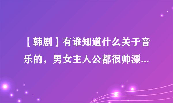【韩剧】有谁知道什么关于音乐的，男女主人公都很帅漂亮的电视剧。