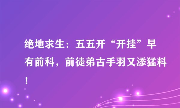 绝地求生：五五开“开挂”早有前科，前徒弟古手羽又添猛料！