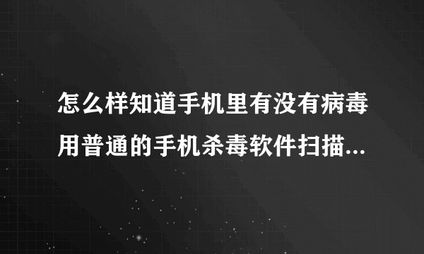 怎么样知道手机里有没有病毒用普通的手机杀毒软件扫描有用么？