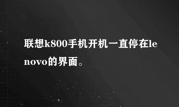 联想k800手机开机一直停在lenovo的界面。