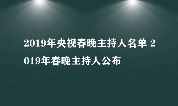 2019年央视春晚主持人名单 2019年春晚主持人公布