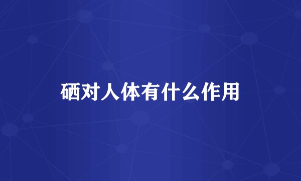 硒对人体有什么作用