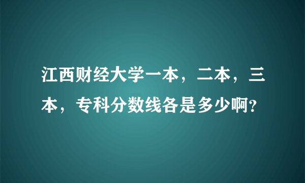 江西财经大学一本，二本，三本，专科分数线各是多少啊？