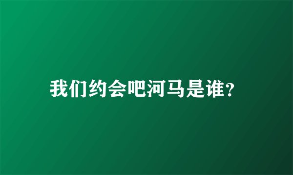 我们约会吧河马是谁？