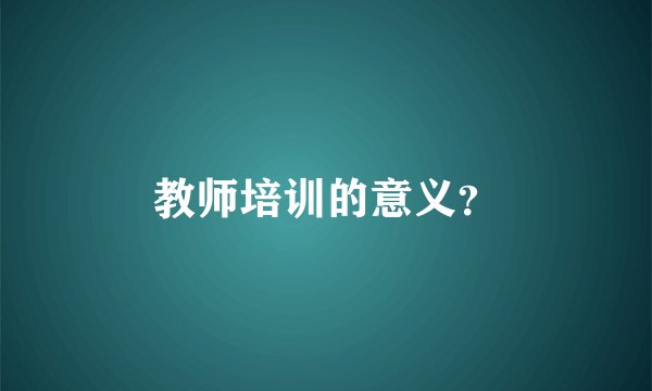 教师培训的意义？