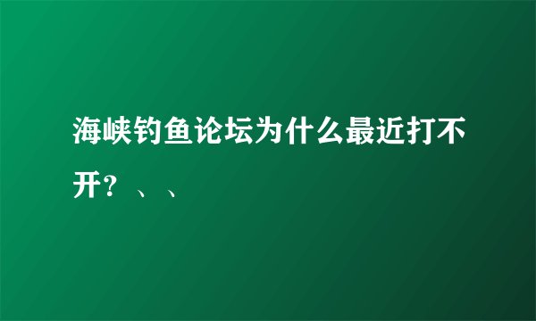 海峡钓鱼论坛为什么最近打不开？、、