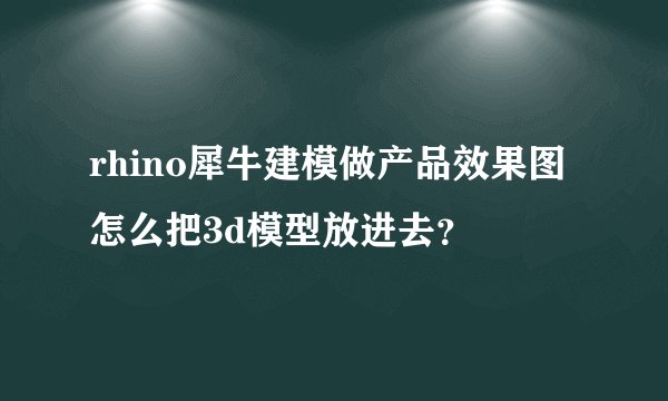 rhino犀牛建模做产品效果图怎么把3d模型放进去？