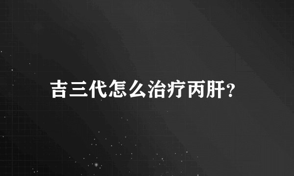 吉三代怎么治疗丙肝？