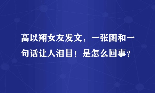 高以翔女友发文，一张图和一句话让人泪目！是怎么回事？