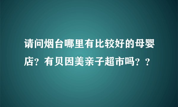 请问烟台哪里有比较好的母婴店？有贝因美亲子超市吗？？
