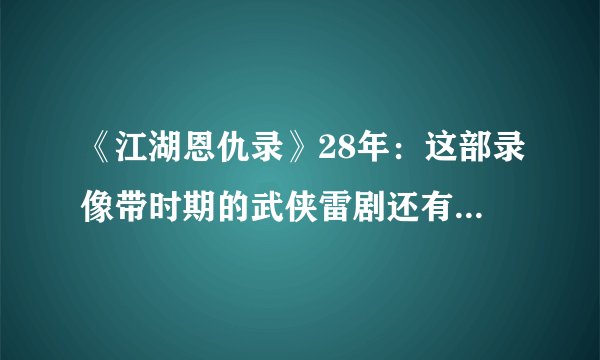 《江湖恩仇录》28年：这部录像带时期的武侠雷剧还有多少人记得？