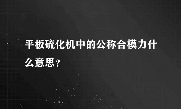 平板硫化机中的公称合模力什么意思？