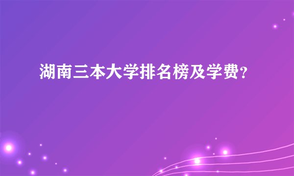 湖南三本大学排名榜及学费？