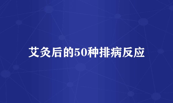 艾灸后的50种排病反应
