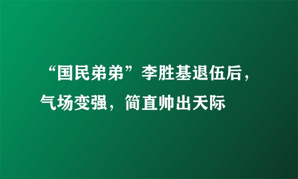 “国民弟弟”李胜基退伍后，气场变强，简直帅出天际