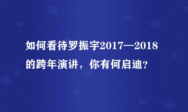 如何看待罗振宇2017—2018的跨年演讲，你有何启迪？