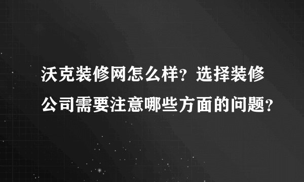 沃克装修网怎么样？选择装修公司需要注意哪些方面的问题？