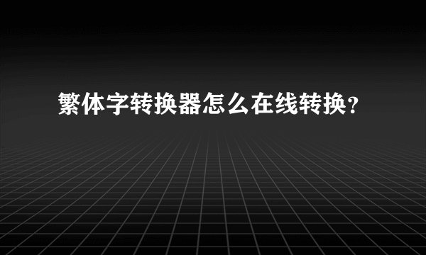 繁体字转换器怎么在线转换？