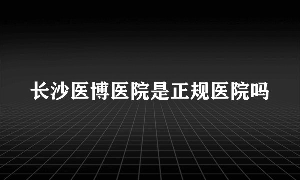 长沙医博医院是正规医院吗