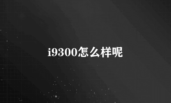 i9300怎么样呢