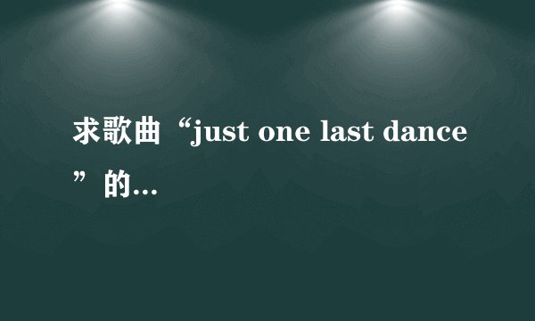 求歌曲“just one last dance”的中文翻译，还有关于歌曲背景的基本介绍和歌手的介绍。