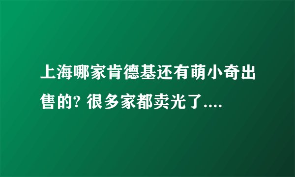 上海哪家肯德基还有萌小奇出售的? 很多家都卖光了. 或者我用嗨小奇换萌小奇.有的留信息给我....