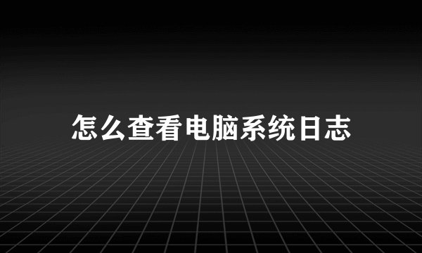 怎么查看电脑系统日志