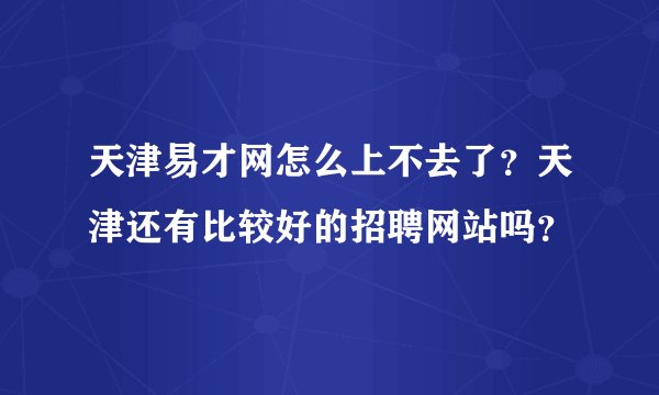 天津易才网怎么上不去了？天津还有比较好的招聘网站吗？