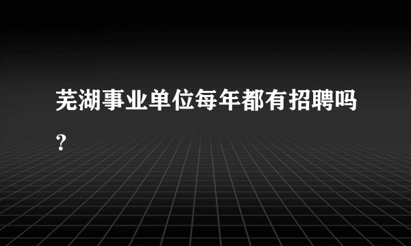 芜湖事业单位每年都有招聘吗？